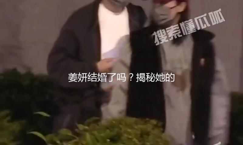 姜妍结婚了吗？揭秘她的幸福生活与甜蜜爱情故事！