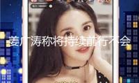 姜廣濤稱將持續前行不會畏縮 疑回應此前網絡暴力