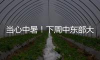 當心中暑！下周中東部大范圍高溫，局地超40℃