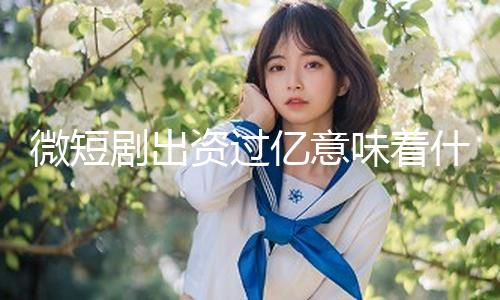 微短剧出资过亿意味着什么