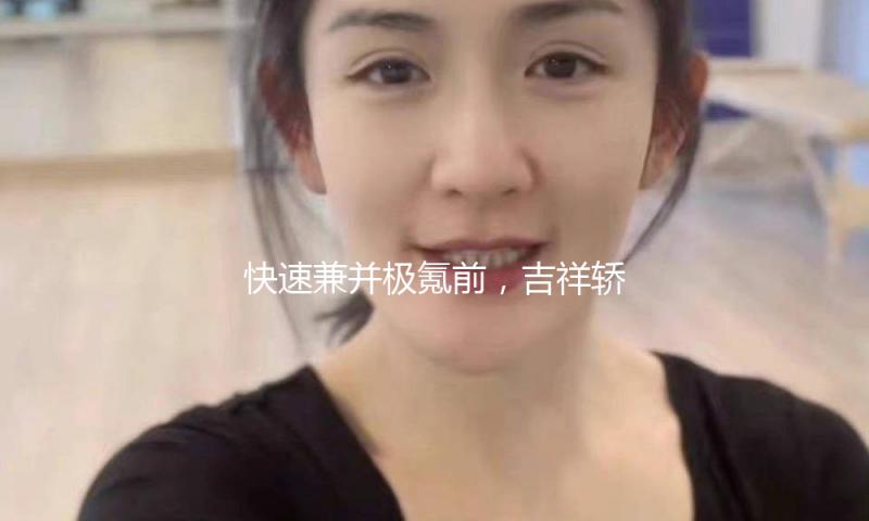 快速兼并极氪前，吉祥轿车拿出最强季报有决心超额完成全年销量方针