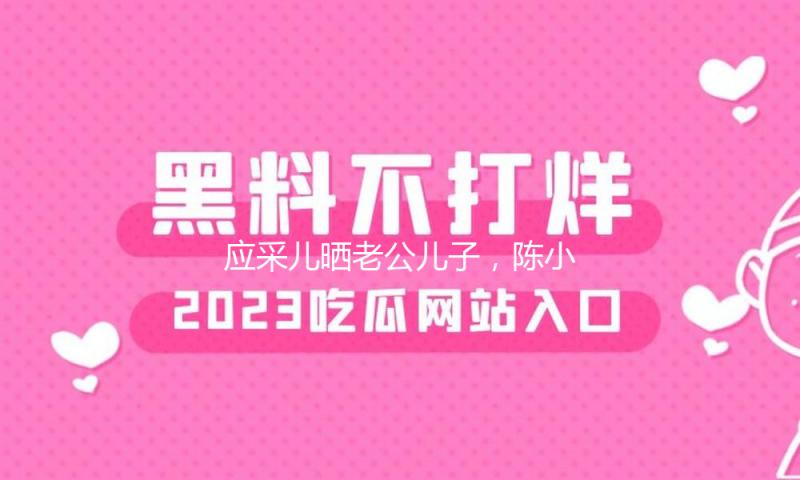 应采儿晒老公儿子，陈小春与俩宝物高兴同框，父子仨共用一张脸