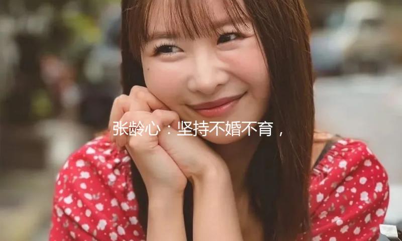 张龄心：坚持不婚不育，老了就去养老院，如今却被自己狠狠打脸