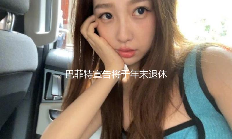 巴菲特宣告将于年末退休，“接班人”什么来头？ — 新京报