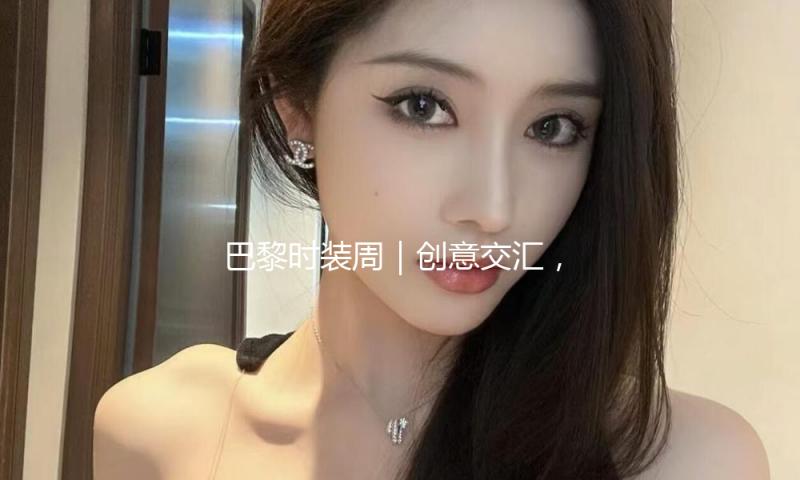 巴黎时装周｜创意交汇，勾勒多元时装图景