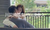 川貝燉雪梨可以放多久
