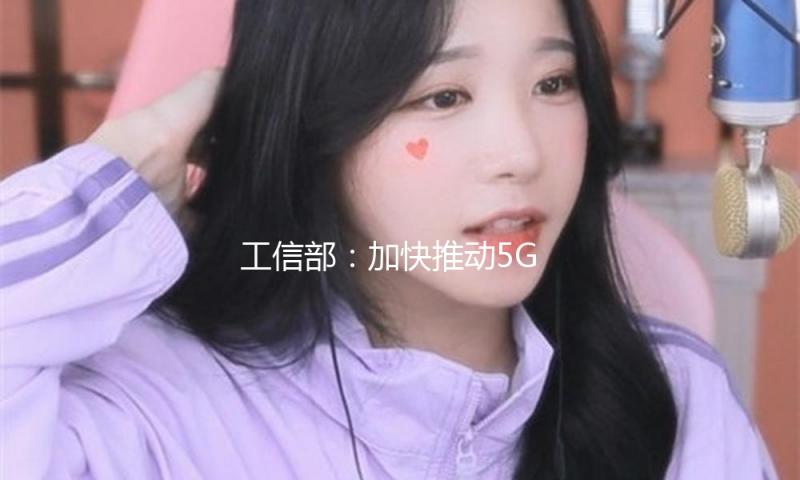 工信部：加快推动5G