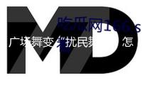 廣場舞變“擾民舞”，怎么樹立長效管理機制？