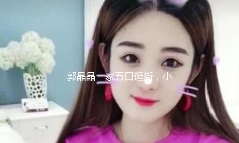 郭晶晶一家五口逛街，小女儿长发如瀑，颜值逾越妈妈，太吸睛！