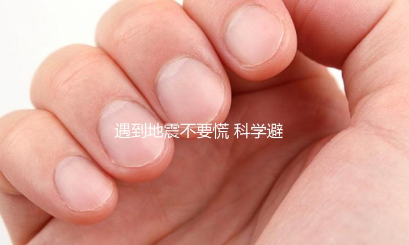 遇到地震不要慌 科学避险很重要