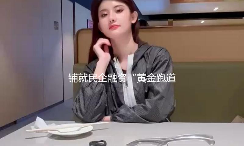 铺就民企融资“黄金跑道” 多层次资本市场加码助力