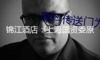 錦江酒店：上海國資委原則同意公司發行H股股票并在港上市