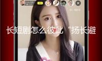 長(zhǎng)短劇怎么彼此“揚(yáng)長(zhǎng)避短”