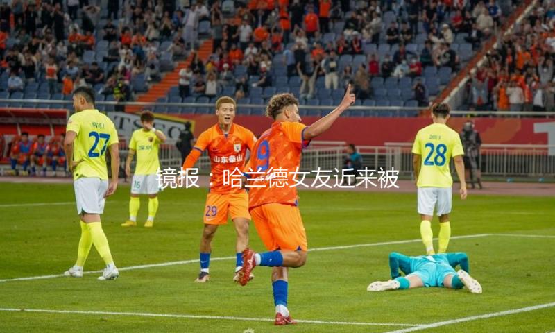 镜报：哈兰德女友近来被拍到手戴戒指，两人疑似订亲