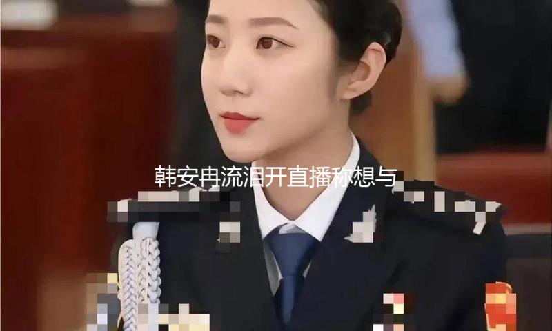 韩安冉流泪开直播称想与宋浩然离婚：不适合成婚
