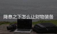 降息之下怎么讓財物裝備逆風翻盤？
