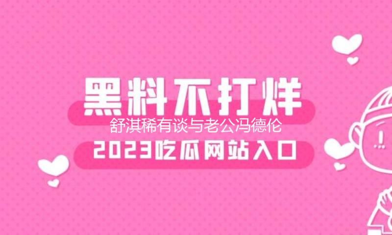 舒淇稀有谈与老公冯德伦联系：天天都是情人节
