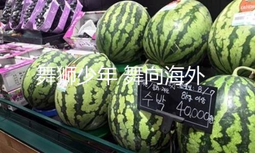 舞狮少年 舞向海外