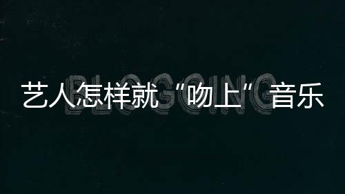 艺人怎样就“吻上”音乐节了？