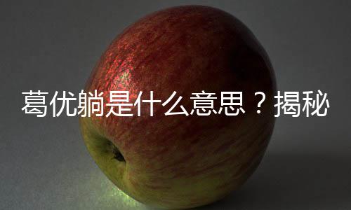 葛优躺是什么意思？揭秘这一姿势背后的娱乐生活哲学！
