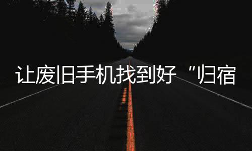 让废旧手机找到好“归宿”