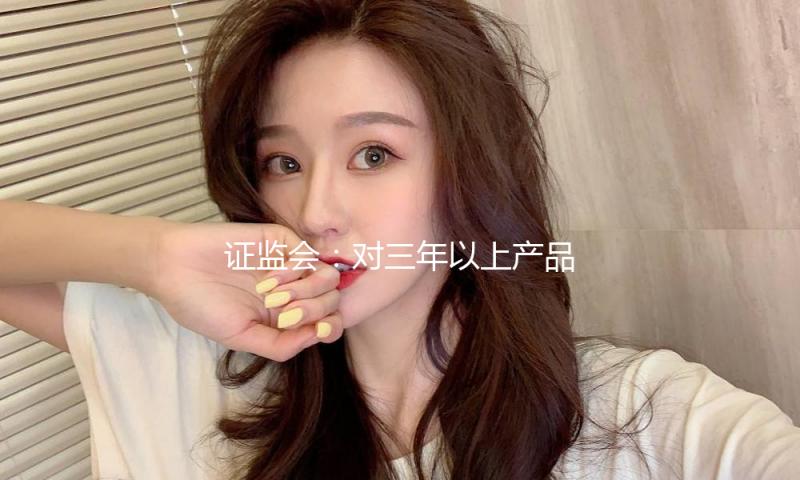 证监会：对三年以上产品成绩低于成绩比较基准超越10个百分点的基金司理 要求其绩效薪酬应当显着下降