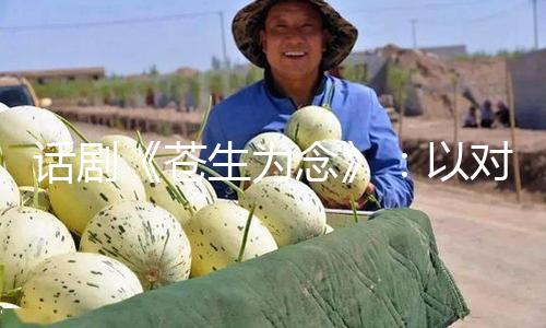 话剧《苍生为念》：以对比方法、复线结构，宏扬廉洁奉公精力