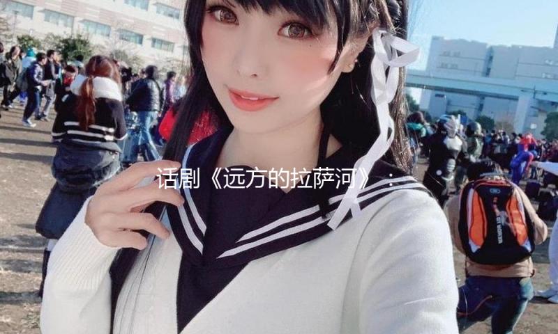 话剧《远方的拉萨河》：展示“缺氧不缺精力”的担任
