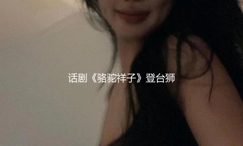 话剧《骆驼祥子》登台狮城，为新加坡沿海艺术中心华艺节开幕 — 新京报