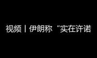 視頻丨伊朗稱“實(shí)在許諾