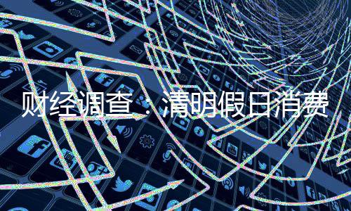 财经调查：清明假日消费市场春意浓