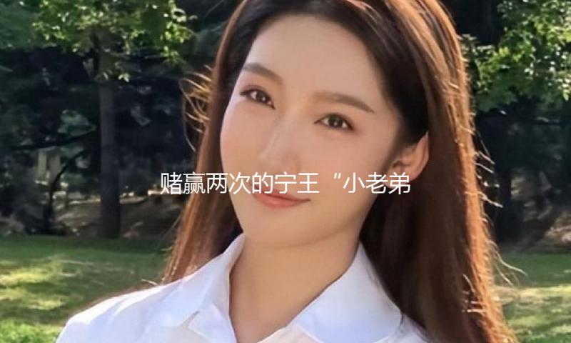 赌赢两次的宁王“小老弟”，要赌第三次