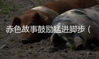 赤色故事鼓勵猛進腳步（銘記前史 思念先烈）