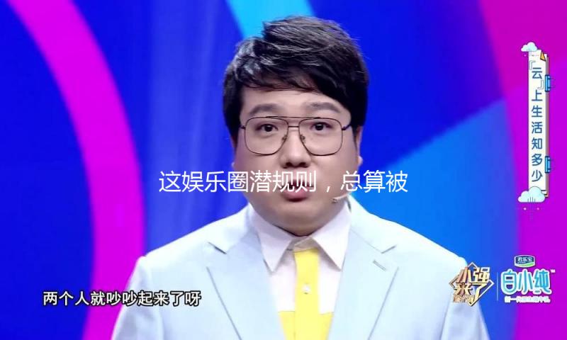 这娱乐圈潜规则，总算被她扒开了