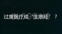 過度醫療成“生意經”？仁心仁術不能被銅臭腐蝕