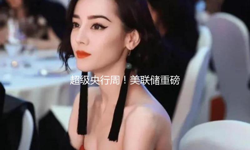 超级央行周！美联储重磅来袭！全球科技圈的重磅时间