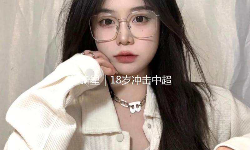 超新星｜18岁冲击中超金靴，王钰栋的未来无限或许
