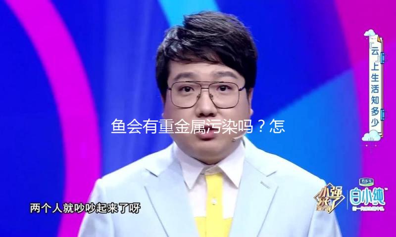 鱼会有重金属污染吗？怎么选择、食用更健康？一文详解