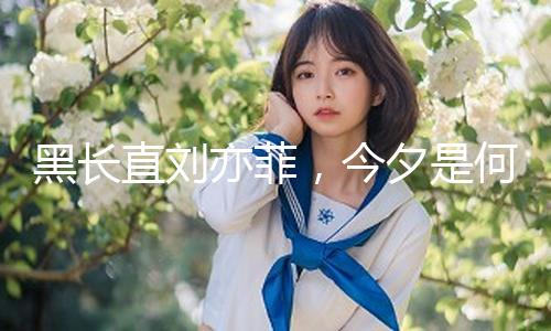 黑长直刘亦菲，今夕是何年？