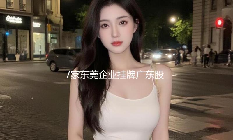 7家东莞企业挂牌广东股权交易中心，正式登陆资本市场