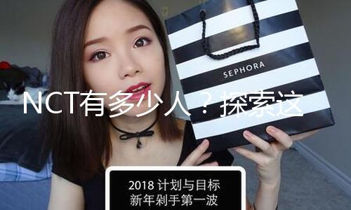 NCT有多少人？探索这个团体的魅力与成长之路，带你吃瓜娱乐新体验！