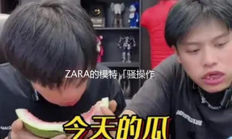 ZARA的模特「骚操作」，时髦大片便是发疯？网友：看不懂，但大大受震慑