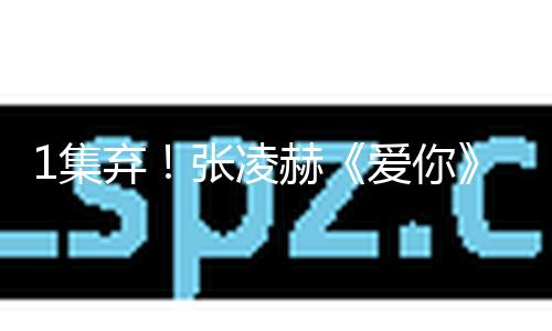 1集弃！张凌赫《爱你》开播槽点太多，女主成败笔，大板牙太出戏