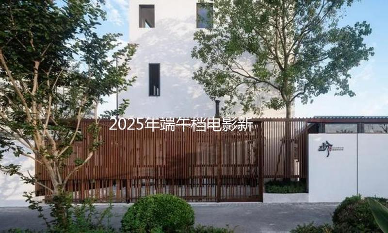 2025年端午档电影新片总票房突破1亿 你最想看哪部？