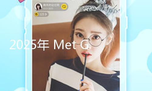 2025年 Met Gala 谷歌查找量最高的十大女星！