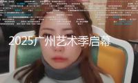 2025廣州藝術季啟幕，共赴文旅體盛宴