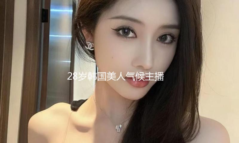 28岁韩国美人气候主播离世，17封遗书泪诉职场霸凌，被嘲“妍珍”